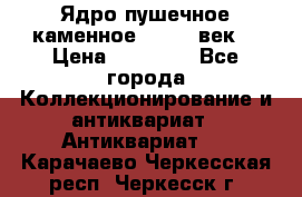 Ядро пушечное каменное 11-12  век. › Цена ­ 60 000 - Все города Коллекционирование и антиквариат » Антиквариат   . Карачаево-Черкесская респ.,Черкесск г.